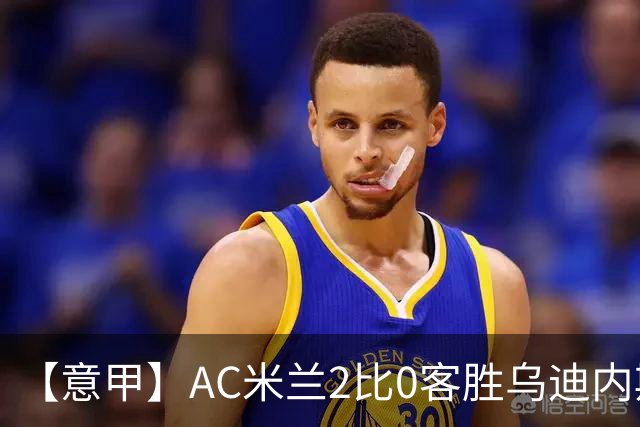【意甲】AC米兰2比0客胜乌迪内斯，普利希奇闪击