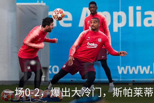 一场0-2，爆出大冷门，斯帕莱蒂不敢相信，6亿欧豪阵也没用