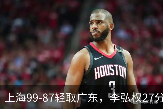 上海99-87轻取广东，李弘权27分，李添荣20分，徐杰14分