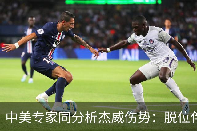 中美专家同分析杰威伤势：脱位伴随胫腓骨折 下胫腓联合韧带可能撕裂