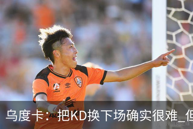乌度卡：把KD换下场确实很难 但预计他本赛季能减少一些上场时间