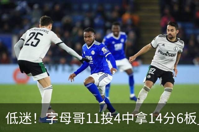 低迷！字母哥11投4中拿14分6板 有3失误6犯离场&正负值-20最低