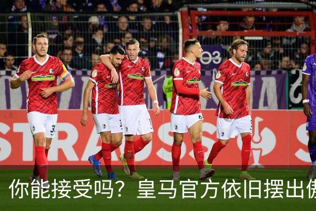 你能接受吗？皇马官方依旧摆出傲慢态度，中国赞助商理解！