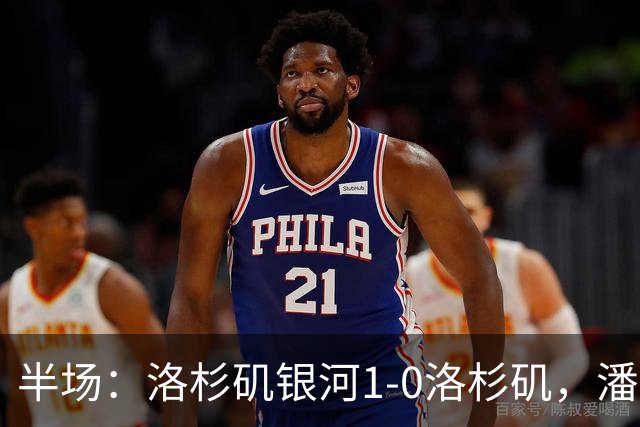 半场：洛杉矶银河1-0洛杉矶，潘特希尔破门，孙兴慜进球被吹