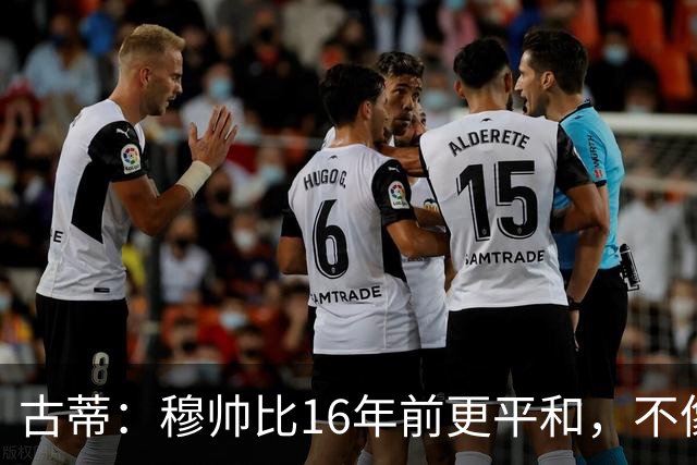 古蒂：穆帅比16年前更平和，不像第一次执教皇马时那样冲动了