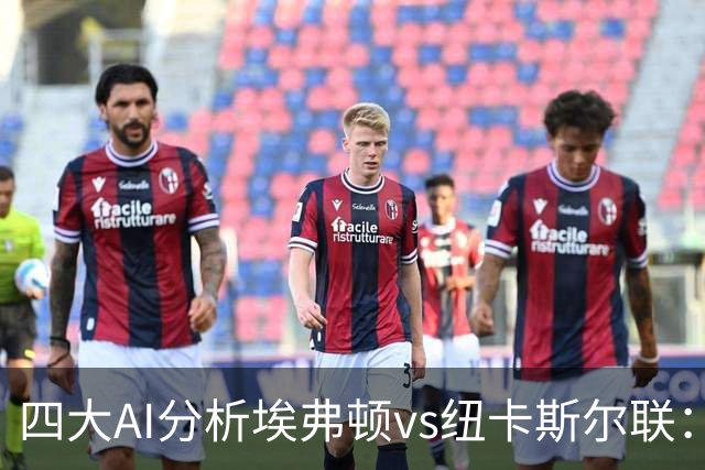 四大AI分析埃弗顿vs纽卡斯尔联：两家看好客胜，两家倾向平局