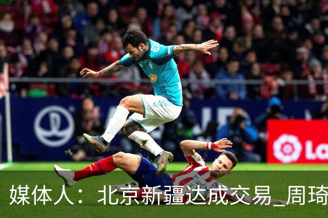 媒体人：北京新疆达成交易 周琦与范子铭互换