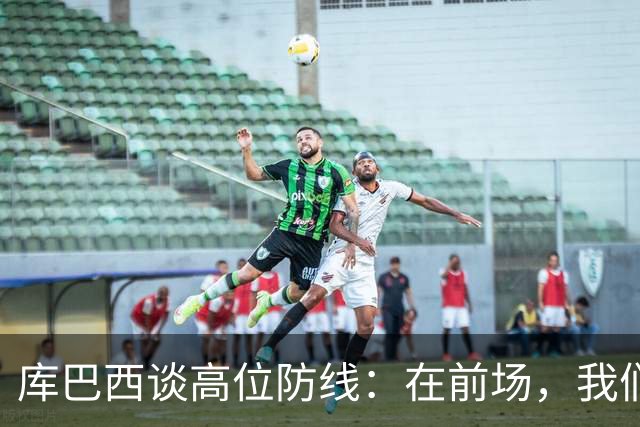 库巴西谈高位防线：在前场，我们必须像野兽一样进行高强度逼抢
