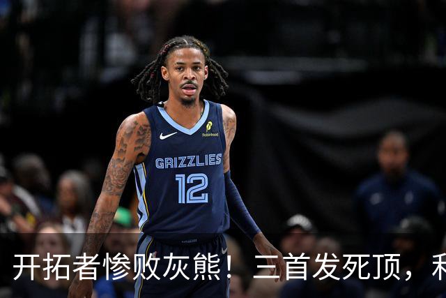 开拓者惨败灰熊！三首发死顶，利拉德莫兰特哑火，杨瀚森可圈可点
