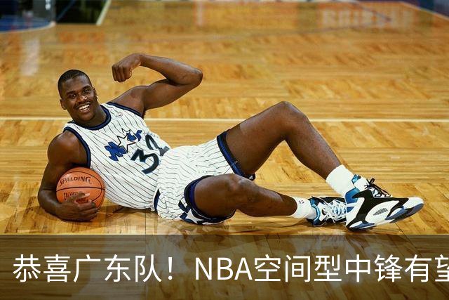 恭喜广东队！NBA空间型中锋有望加盟，亚帅为他裁掉阿祖？