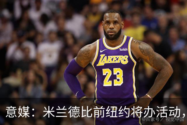 意媒：米兰德比前纽约将办活动，邀安布罗西尼助阵