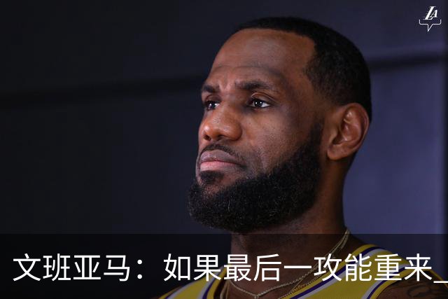 文班亚马：如果最后一攻能重来 我肯定会把球扣进去