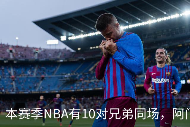 本赛季NBA有10对兄弟同场，阿门与奥萨尔领衔