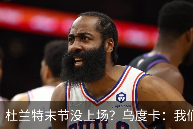 杜兰特末节没上场？乌度卡：我们想减少他的出场时间