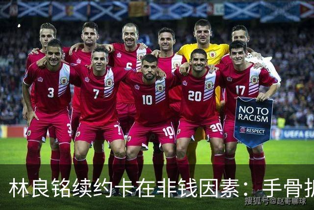 林良铭续约卡在非钱因素：手骨折后赛季仅4球仍坚持要出场时间兜底！