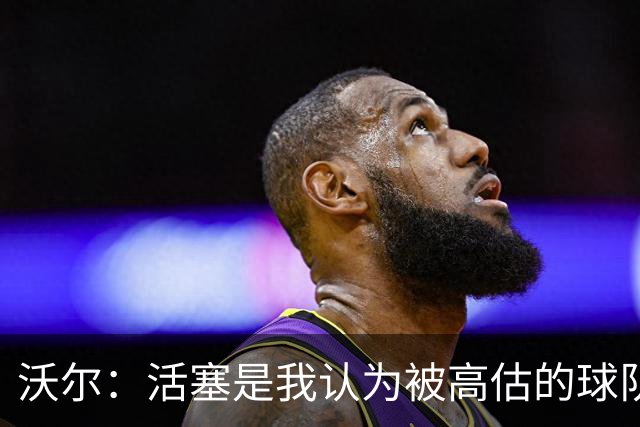 沃尔：活塞是我认为被高估的球队 上赛季可能超水平发挥了