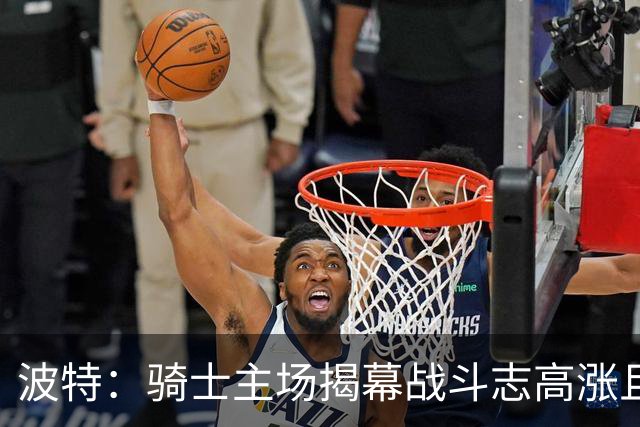 波特：骑士主场揭幕战斗志高涨且体系成熟 而我们还在尝试新搭配