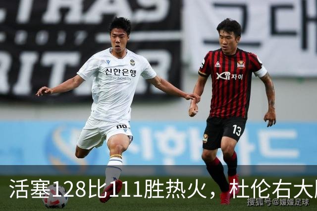 活塞128比111胜热火，杜伦右大腿受伤离场