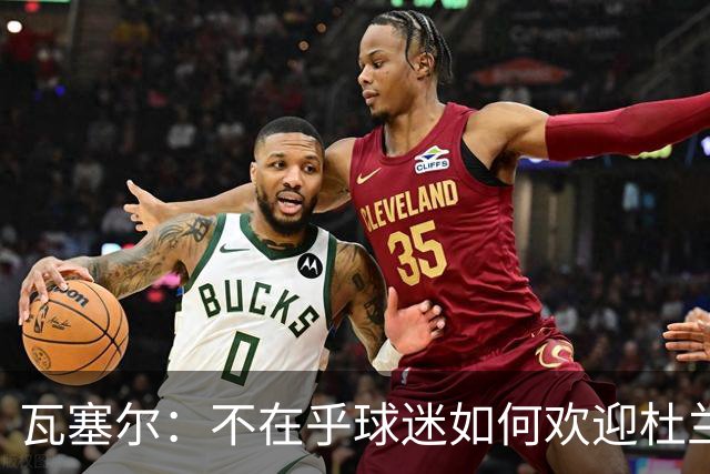 瓦塞尔：不在乎球迷如何欢迎杜兰特 只盼球队重回正轨