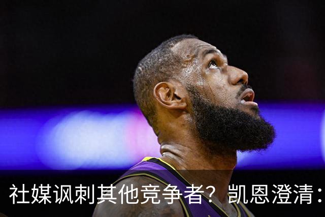 社媒讽刺其他竞争者？凯恩澄清：我整个职业生涯都很喜欢这句话