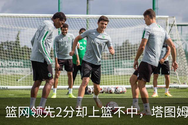 篮网领先2分却上篮不中，塔图姆压哨绝杀