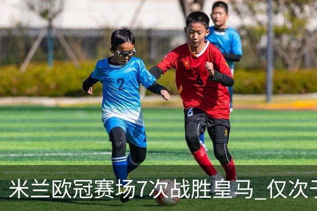 米兰欧冠赛场7次战胜皇马 仅次于拜仁和尤文图斯