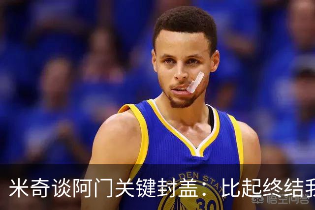 米奇谈阿门关键封盖：比起终结我更多看到传球