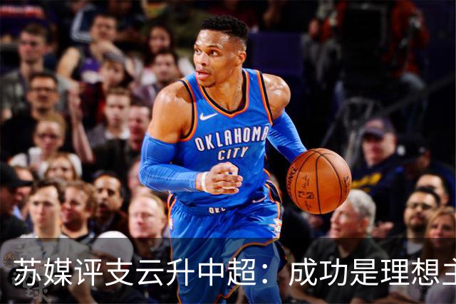 苏媒评支云升中超：成功是理想主义的副产品和长期主义的复利