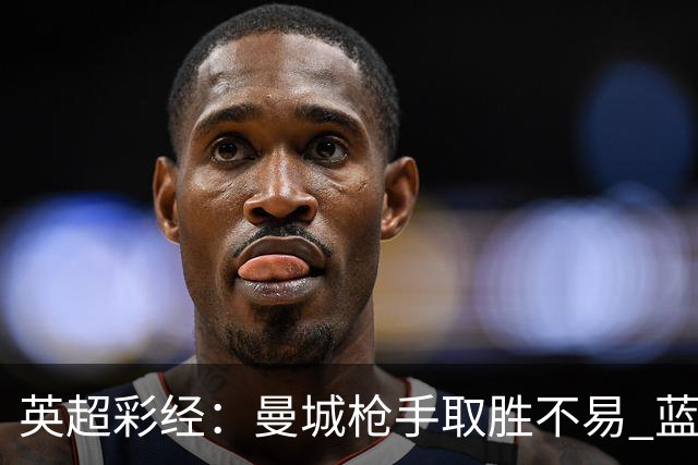 英超彩经：曼城枪手取胜不易 蓝军主场力拔热刺