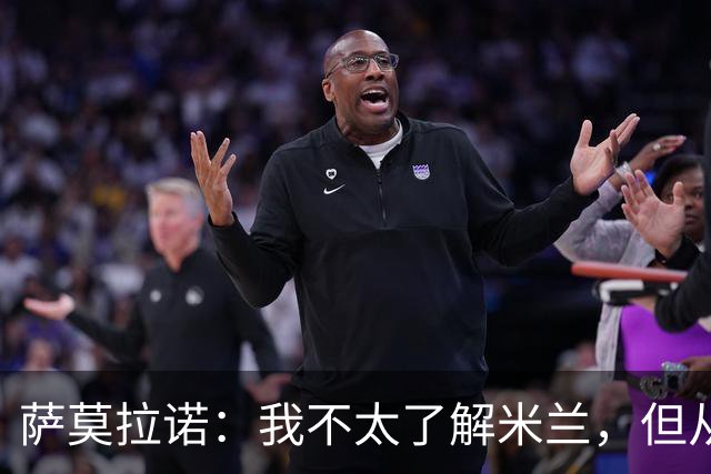 萨莫拉诺：我不太了解米兰，但从精彩集锦来看他们本赛季更强