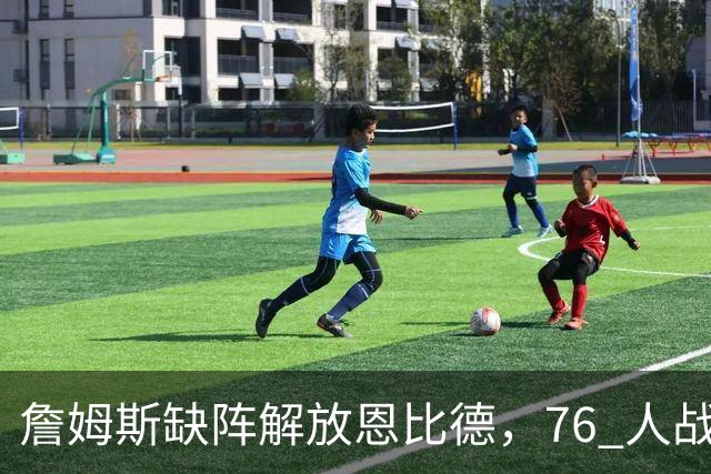 詹姆斯缺阵解放恩比德，76 人战胜雄鹿豪取三连胜