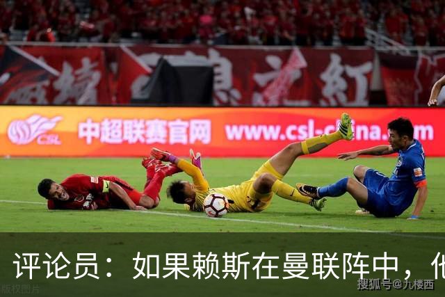 评论员：如果赖斯在曼联阵中，他们绝对不会1-4惨败给科莫