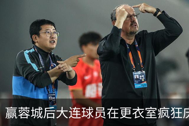 赢蓉城后大连球员在更衣室疯狂庆祝，有人喊“李国旭牛X”