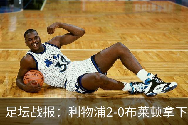 足坛战报：利物浦2-0布莱顿拿下主场首胜，阿劳霍当选全场最佳