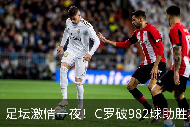 足坛激情一夜！C罗破982球助胜利3 1，热那亚3 2，伊普斯维奇1 1森林
