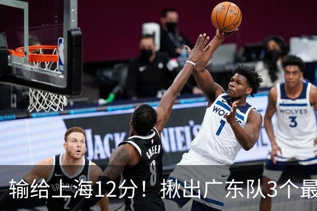 输给上海12分！揪出广东队3个最差之人，坑惨了球队