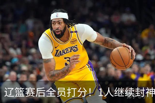 辽篮赛后全员打分！1人继续封神，这2人意想不到，还有1人不及格
