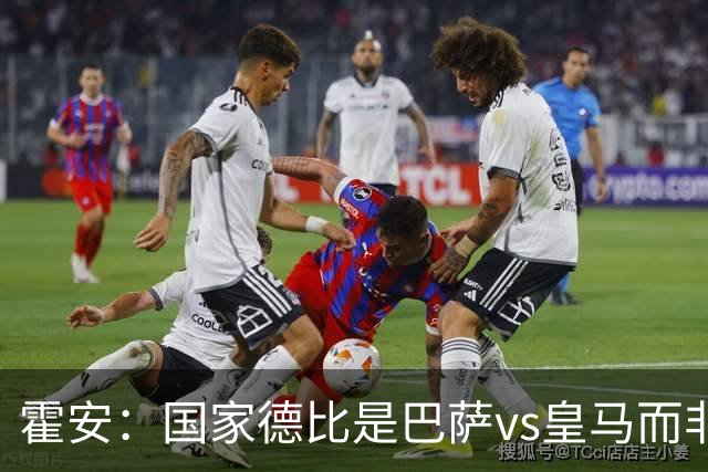 霍安：国家德比是巴萨vs皇马而非亚马尔vs姆巴佩 我们有争冠实力