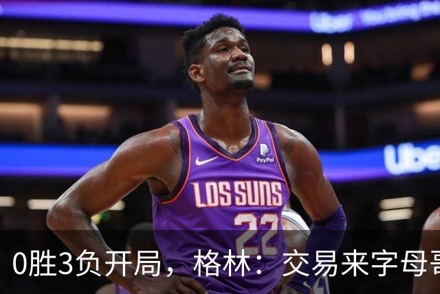 0胜3负开局，格林：交易来字母哥就得掏空阵容深度