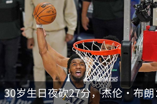 30岁生日夜砍27分，杰伦·布朗：能继续打球就是幸福