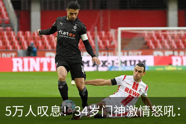 5万人叹息！34岁门神激情怒吼：扑出费利佩点球 封堵胡荷韬单刀球