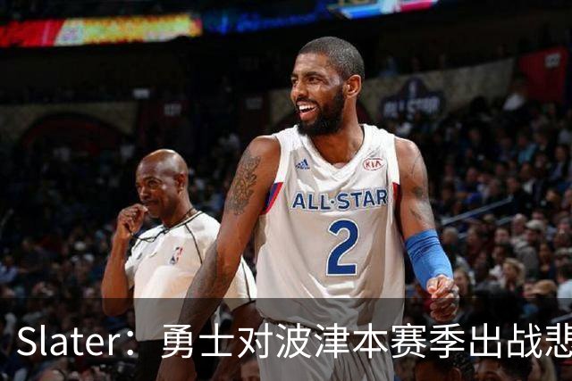 Slater：勇士对波津本赛季出战悲观，正探索交易但保持耐心
