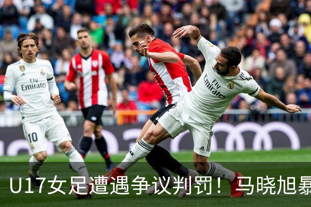 U17女足遭遇争议判罚！马晓旭暴怒，点球被取消，主裁2次改判